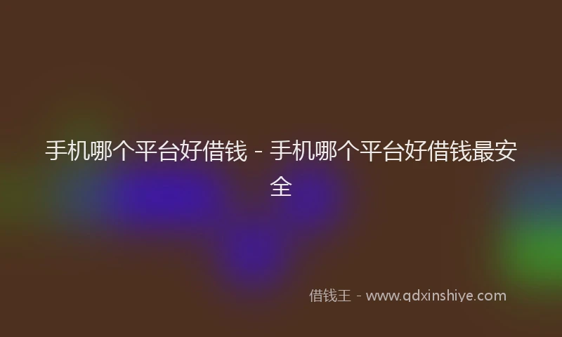 手机哪个平台好借钱 - 手机哪个平台好借钱最安全
