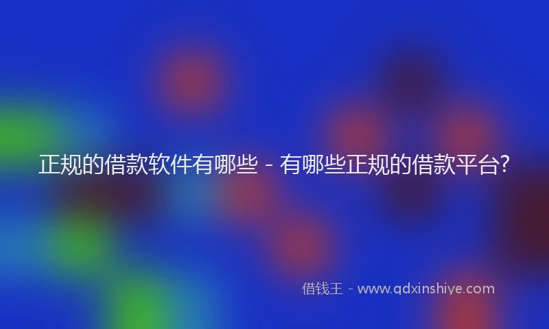 正规的借款软件有哪些 - 有哪些正规的借款平台?
