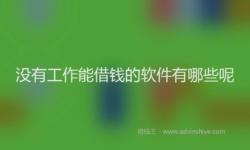 没有工作能借钱的软件有哪些呢