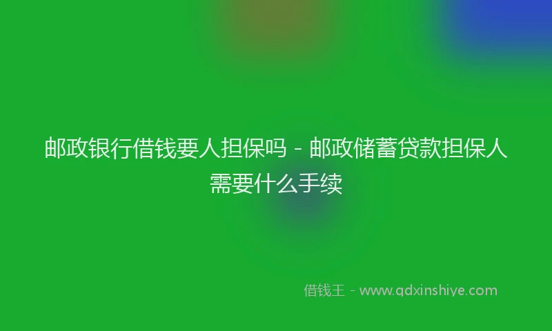 邮政银行借钱要人担保吗 - 邮政储蓄贷款担保人需要什么手续