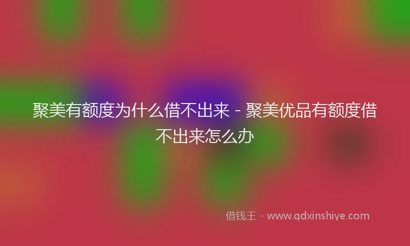 聚美有额度为什么借不出来 - 聚美优品有额度借不出来怎么办