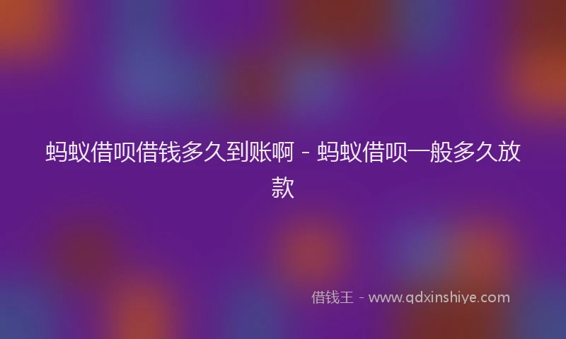 蚂蚁借呗借钱多久到账啊 - 蚂蚁借呗一般多久放款