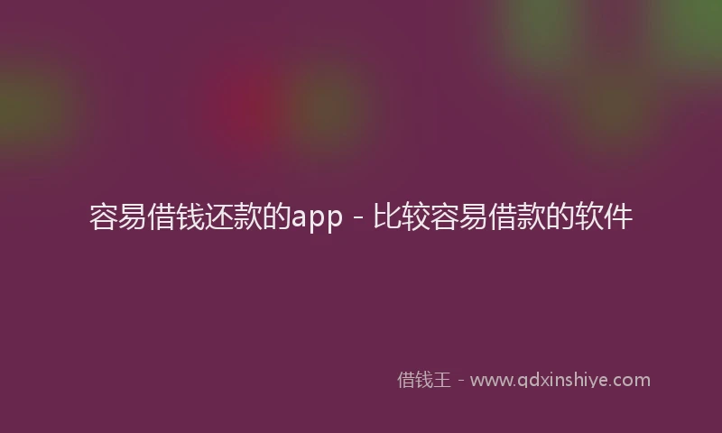 容易借钱还款的app - 比较容易借款的软件