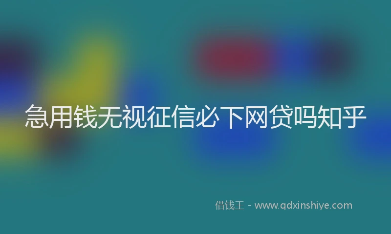 急用钱无视征信必下网贷吗知乎