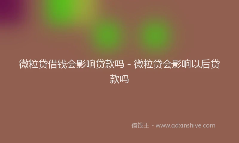 微粒贷借钱会影响贷款吗 - 微粒贷会影响以后贷款吗