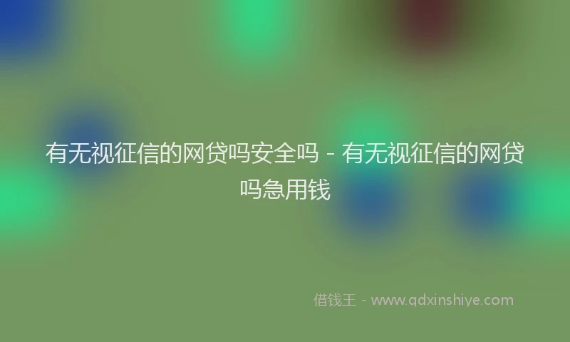 有无视征信的网贷吗安全吗 - 有无视征信的网贷吗急用钱