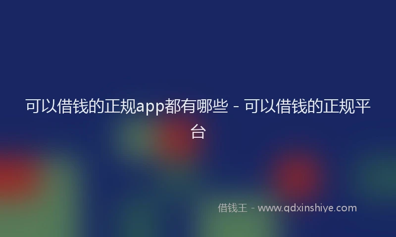 可以借钱的正规app都有哪些 - 可以借钱的正规平台