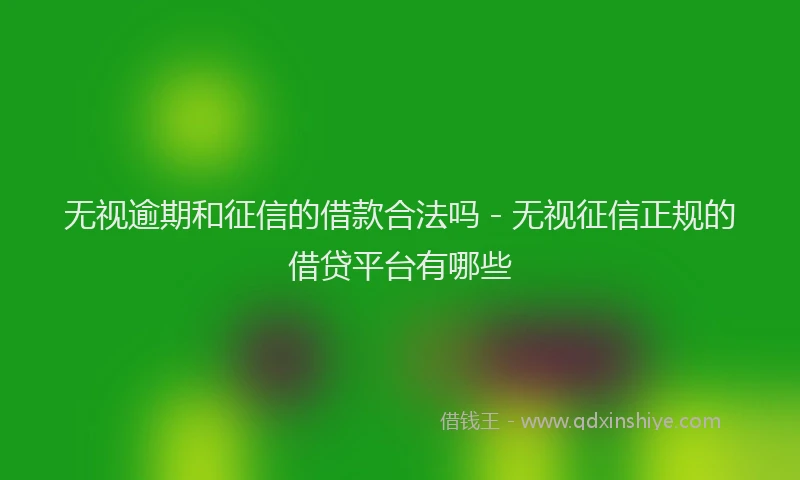 无视逾期和征信的借款合法吗 - 无视征信正规的借贷平台有哪些