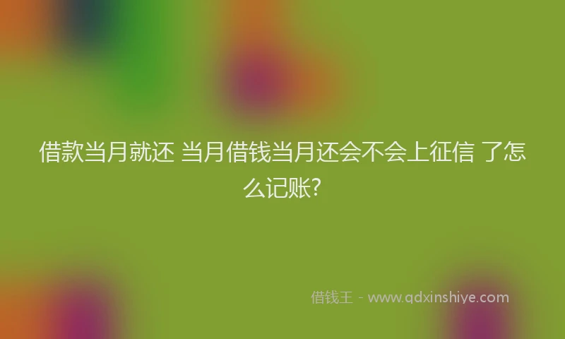 借款当月就还 当月借钱当月还会不会上征信 了怎么记账?