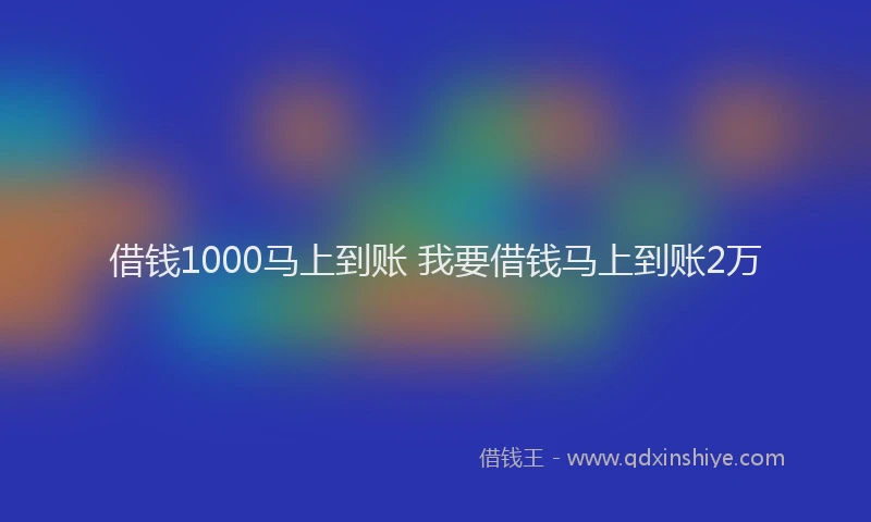 借钱1000马上到账 我要借钱马上到账2万