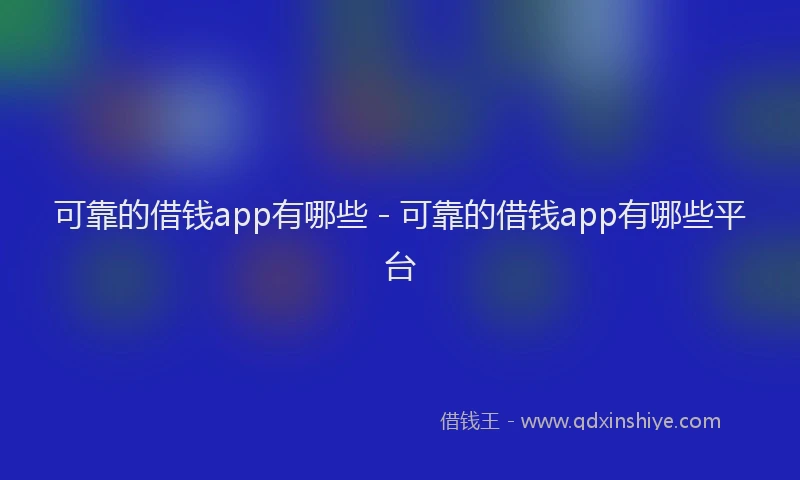 可靠的借钱app有哪些 - 可靠的借钱app有哪些平台