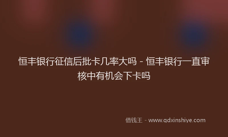 恒丰银行征信后批卡几率大吗 - 恒丰银行一直审核中有机会下卡吗