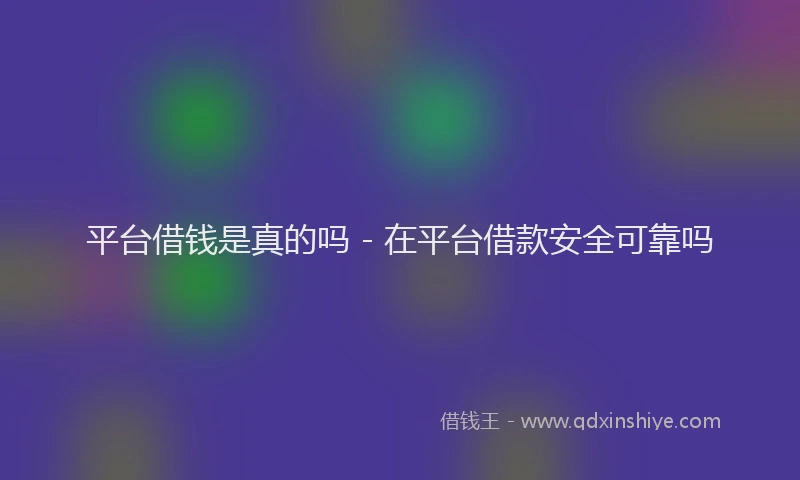 平台借钱是真的吗 - 在平台借款安全可靠吗