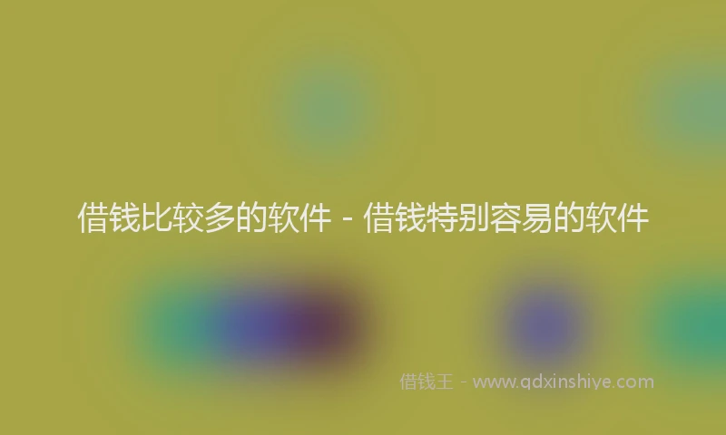 借钱比较多的软件 - 借钱特别容易的软件