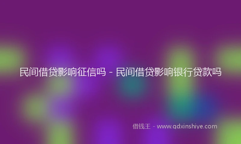 民间借贷影响征信吗 - 民间借贷影响银行贷款吗