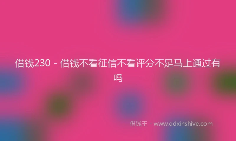 借钱230 - 借钱不看征信不看评分不足马上通过有吗