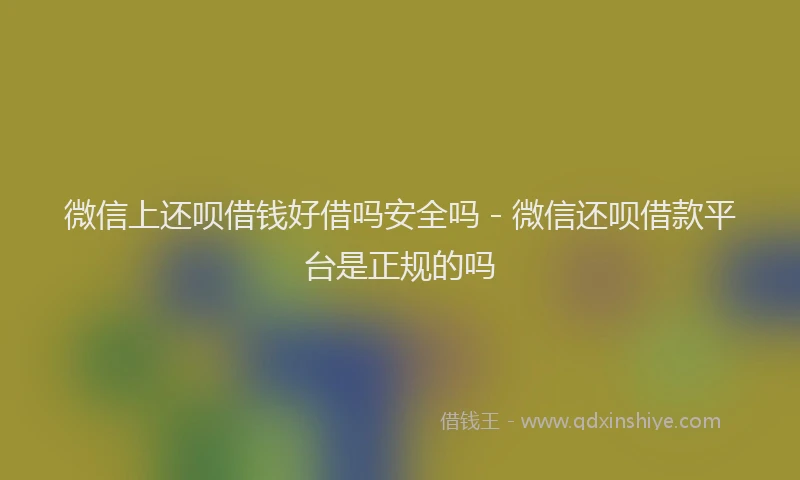 微信上还呗借钱好借吗安全吗 - 微信还呗借款平台是正规的吗