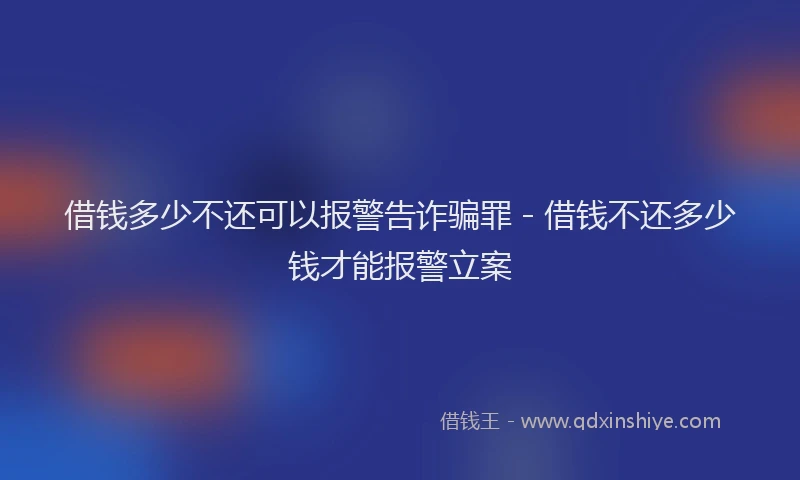 借钱多少不还可以报警告诈骗罪 - 借钱不还多少钱才能报警立案
