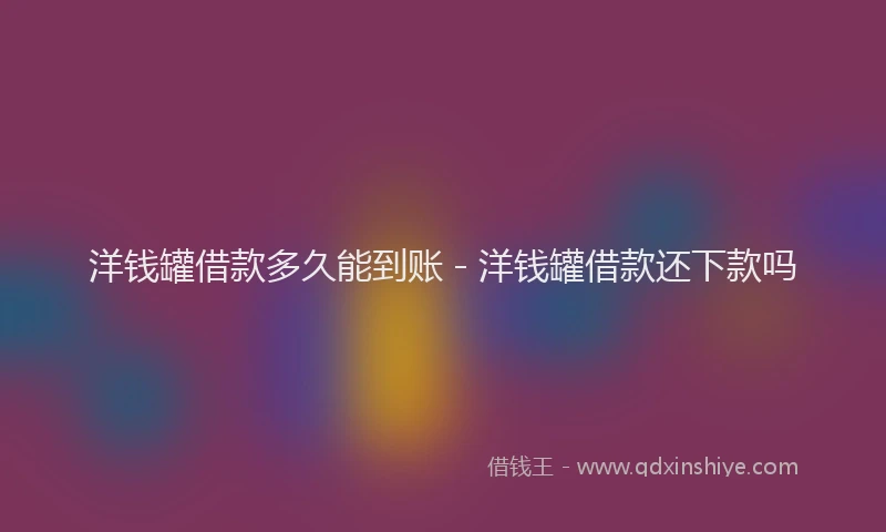 洋钱罐借款多久能到账 - 洋钱罐借款还下款吗