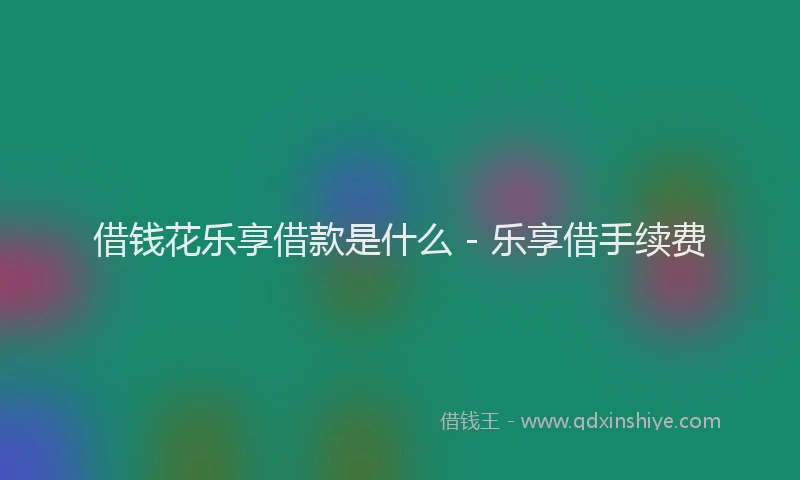借钱花乐享借款是什么 - 乐享借手续费