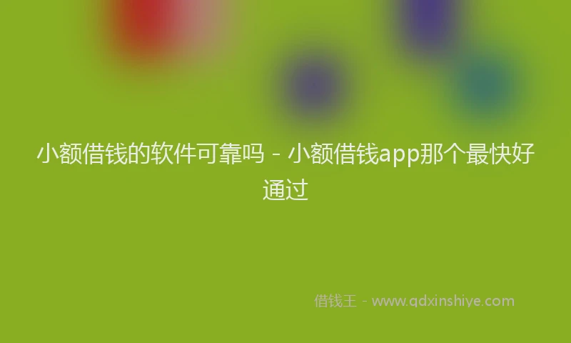 小额借钱的软件可靠吗 - 小额借钱app那个最快好通过