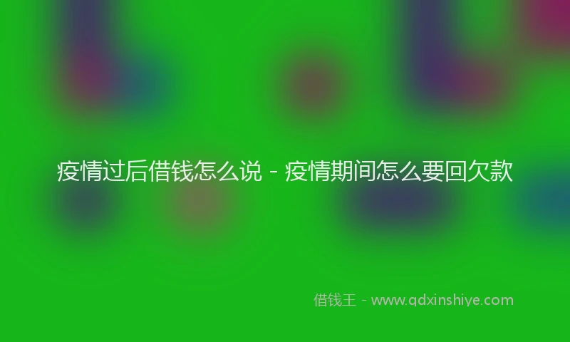 疫情过后借钱怎么说 - 疫情期间怎么要回欠款