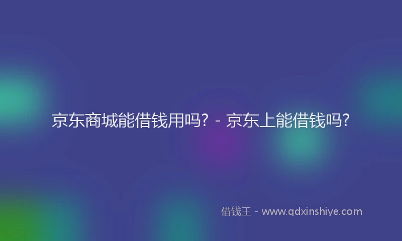 京东商城能借钱用吗? - 京东上能借钱吗?