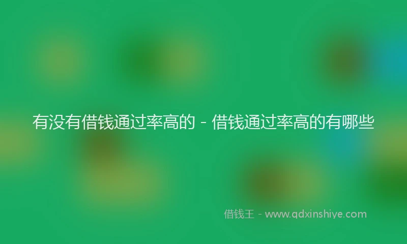 有没有借钱通过率高的 - 借钱通过率高的有哪些