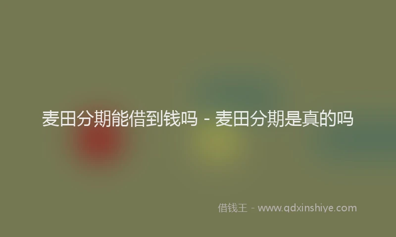 麦田分期能借到钱吗 - 麦田分期是真的吗