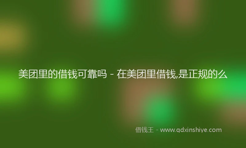 美团里的借钱可靠吗 - 在美团里借钱,是正规的么