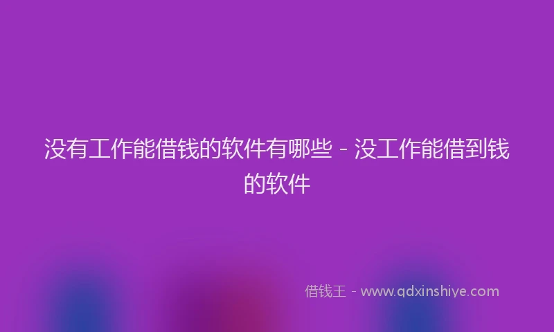 没有工作能借钱的软件有哪些 - 没工作能借到钱的软件