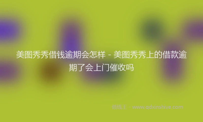 美图秀秀借钱逾期会怎样 - 美图秀秀上的借款逾期了会上门催收吗