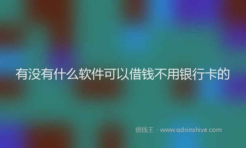 有没有什么软件可以借钱不用银行卡的