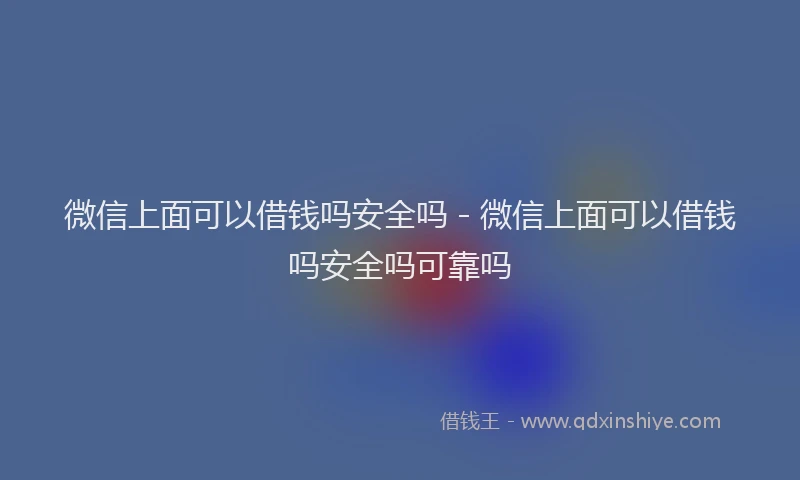 微信上面可以借钱吗安全吗 - 微信上面可以借钱吗安全吗可靠吗