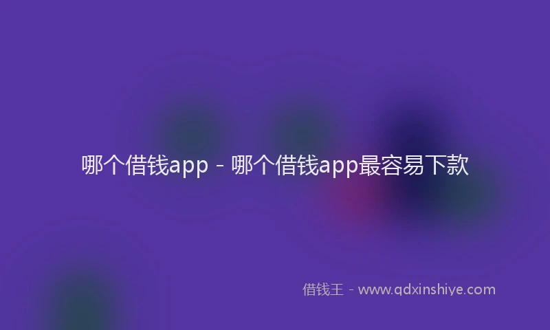 哪个借钱app - 哪个借钱app最容易下款