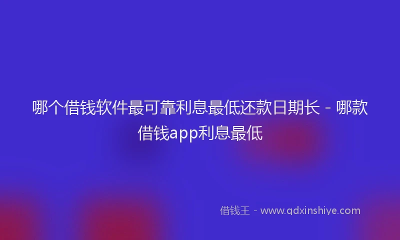哪个借钱软件最可靠利息最低还款日期长 - 哪款借钱app利息最低