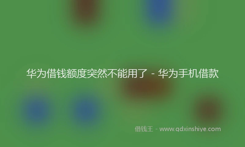 华为借钱额度突然不能用了 - 华为手机借款