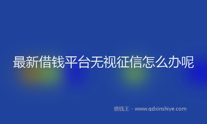 最新借钱平台无视征信怎么办呢