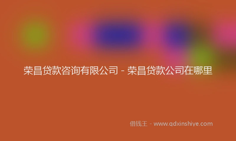 荣昌贷款咨询有限公司 - 荣昌贷款公司在哪里