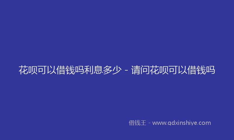 花呗可以借钱吗利息多少 - 请问花呗可以借钱吗