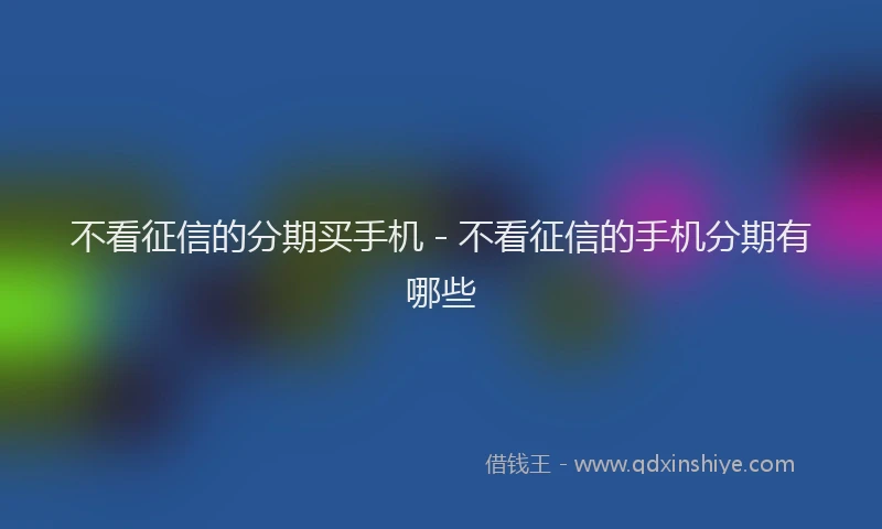 不看征信的分期买手机 - 不看征信的手机分期有哪些