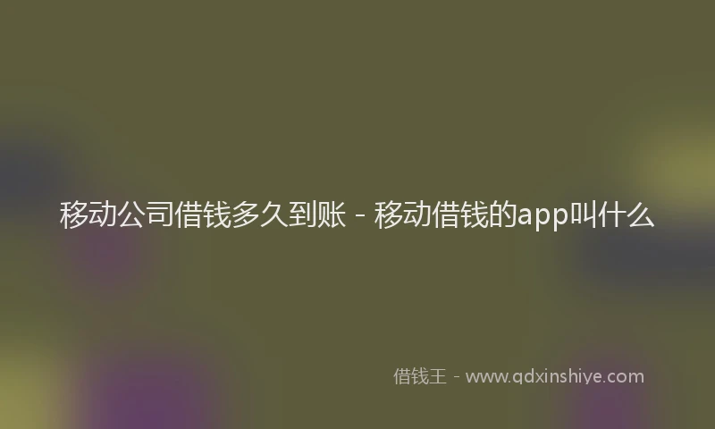 移动公司借钱多久到账 - 移动借钱的app叫什么