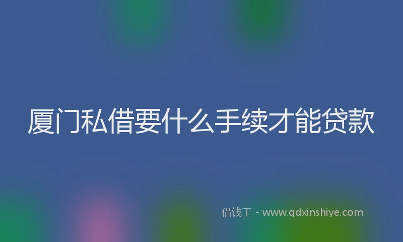 厦门私借要什么手续才能贷款