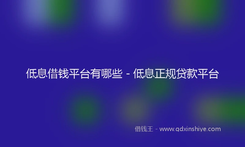 低息借钱平台有哪些 - 低息正规贷款平台