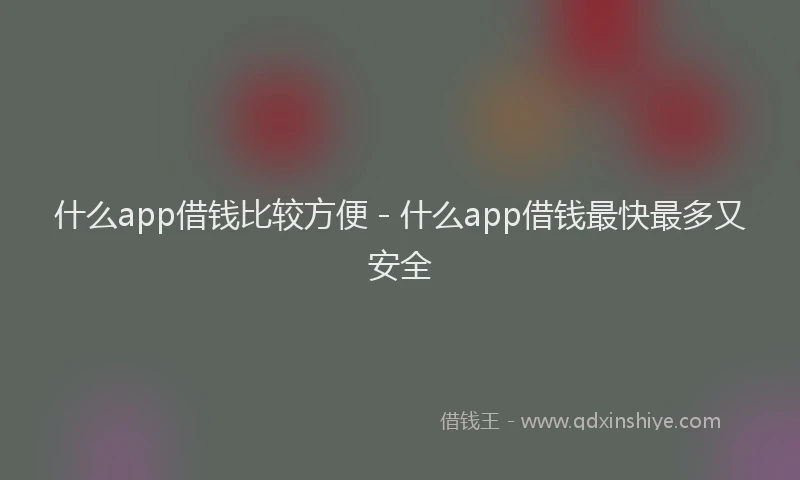 什么app借钱比较方便 - 什么app借钱最快最多又安全