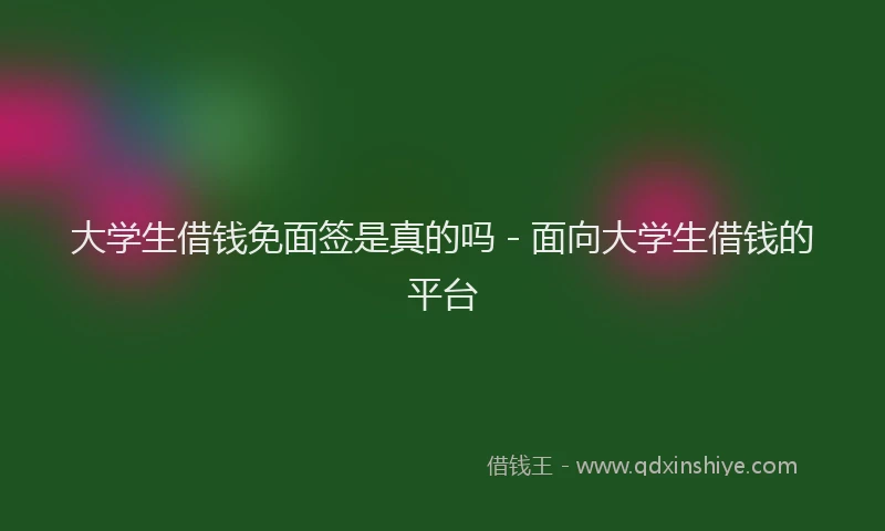 大学生借钱免面签是真的吗 - 面向大学生借钱的平台