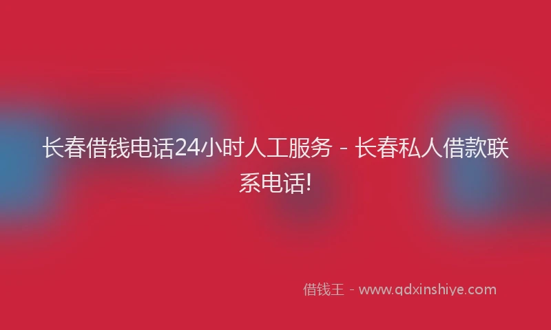 长春借钱电话24小时人工服务 - 长春私人借款联系电话!
