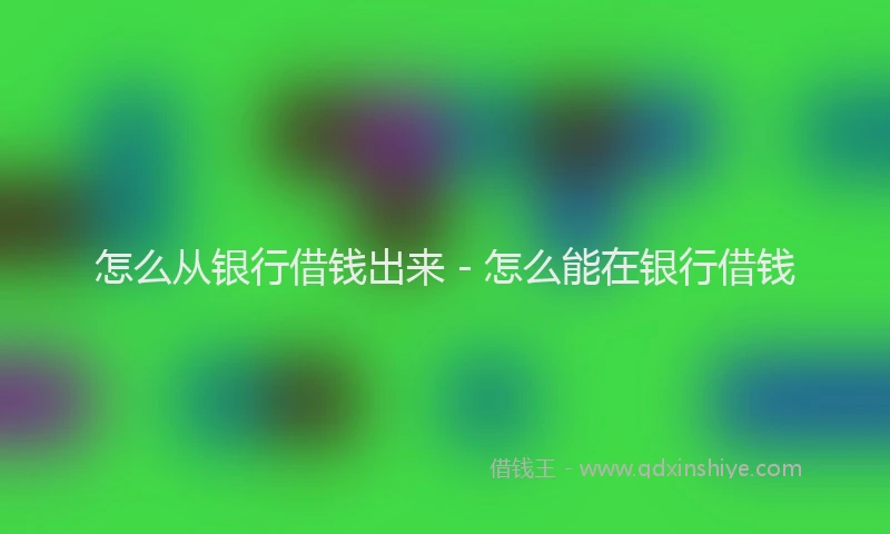 怎么从银行借钱出来 - 怎么能在银行借钱
