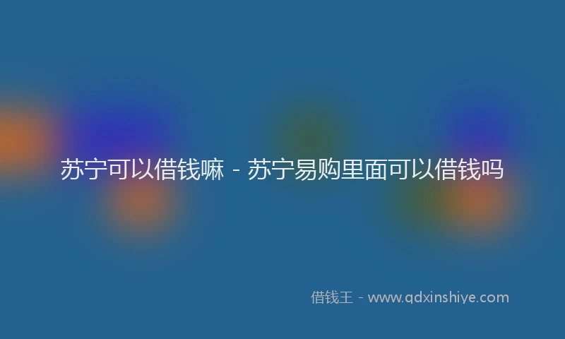 苏宁可以借钱嘛 - 苏宁易购里面可以借钱吗