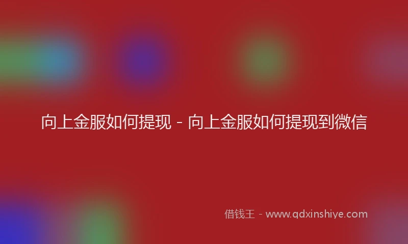 向上金服如何提现 - 向上金服如何提现到微信